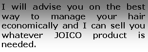 Text Box: I will advise you on the best way to manage your hair      economically and I can sell you whatever JOICO product is needed.