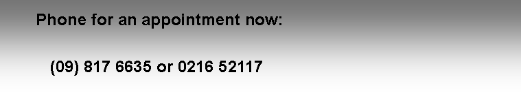 Text Box: 	Phone for an appointment now:	   (09) 817 6635 or 0216 52117